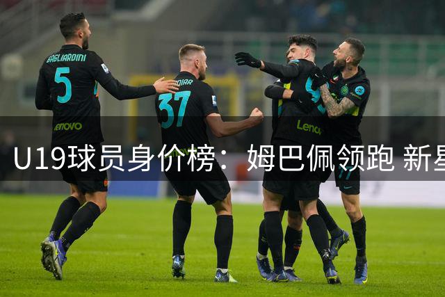 U19球员身价榜：姆巴佩领跑 新星布阿迪跻身前五